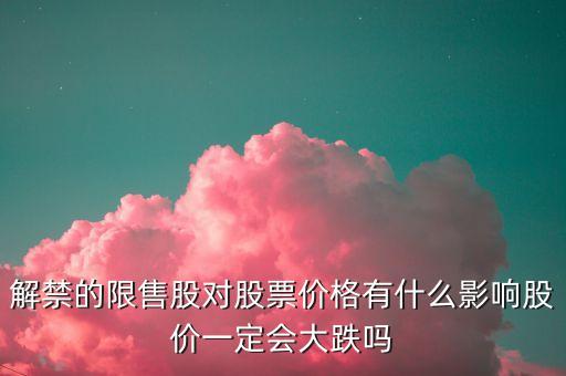 解禁的限售股對股票價(jià)格有什么影響股價(jià)一定會(huì)大跌嗎