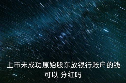  上市未成功原始股東放銀行賬戶的錢可以 分紅嗎