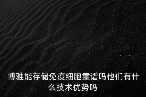  博雅能存儲免疫細(xì)胞靠譜嗎他們有什么技術(shù)優(yōu)勢嗎