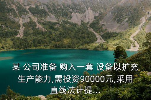 某 公司準(zhǔn)備 購入一套 設(shè)備以擴充生產(chǎn)能力,需投資90000元,采用直線法計提...
