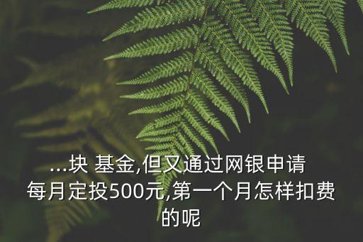 ...塊 基金,但又通過網(wǎng)銀申請(qǐng) 每月定投500元,第一個(gè)月怎樣扣費(fèi)的呢
