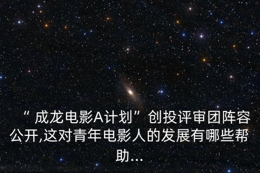 “ 成龍電影A計劃”創(chuàng)投評審團(tuán)陣容公開,這對青年電影人的發(fā)展有哪些幫助...