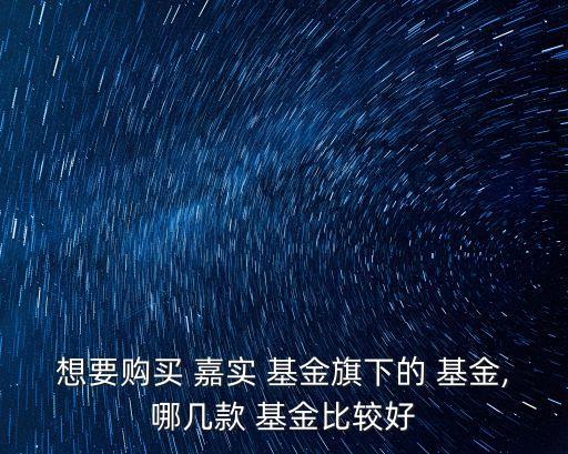 想要購(gòu)買 嘉實(shí) 基金旗下的 基金,哪幾款 基金比較好