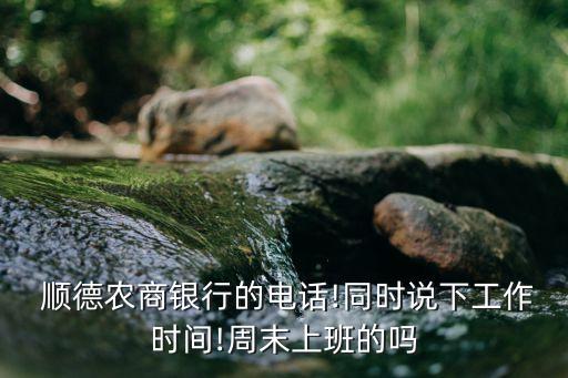  順德農(nóng)商銀行的電話!同時(shí)說下工作時(shí)間!周末上班的嗎