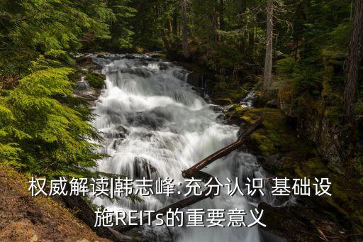 權(quán)威解讀|韓志峰:充分認(rèn)識(shí) 基礎(chǔ)設(shè)施REITs的重要意義
