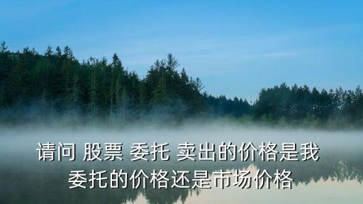 請(qǐng)問 股票 委托 賣出的價(jià)格是我 委托的價(jià)格還是市場(chǎng)價(jià)格