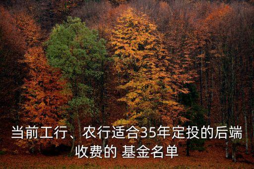 當(dāng)前工行、農(nóng)行適合35年定投的后端收費(fèi)的 基金名單