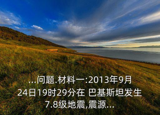 ...問(wèn)題.材料一:2013年9月24日19時(shí)29分在 巴基斯坦發(fā)生7.8級(jí)地震,震源...