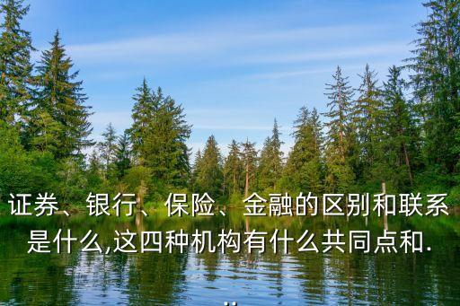 證券、銀行、保險(xiǎn)、金融的區(qū)別和聯(lián)系是什么,這四種機(jī)構(gòu)有什么共同點(diǎn)和...