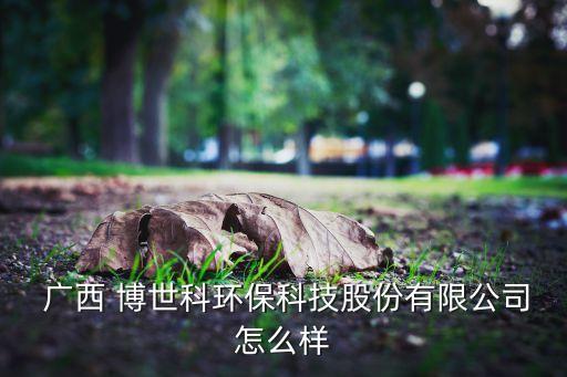  廣西 博世科環(huán)?？萍脊煞萦邢薰驹趺礃? class=