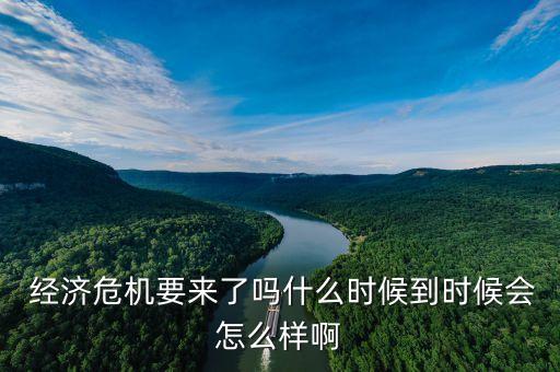  經(jīng)濟危機要來了嗎什么時候到時候會怎么樣啊