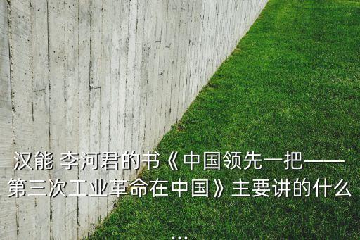 漢能 李河君的書《中國領先一把——第三次工業(yè)革命在中國》主要講的什么...