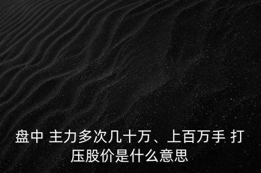 盤中 主力多次幾十萬、上百萬手 打壓股價是什么意思