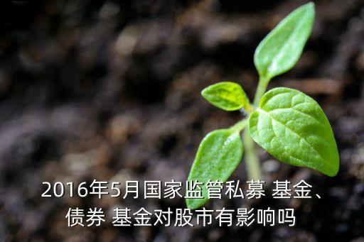2016年5月國家監(jiān)管私募 基金、債券 基金對股市有影響嗎