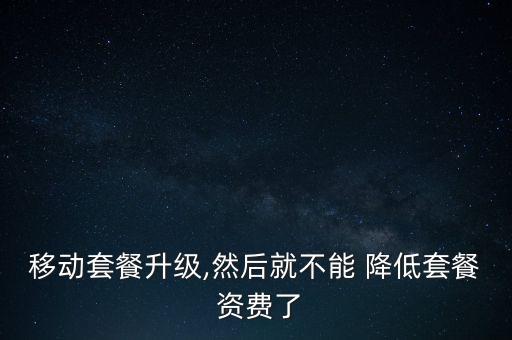 移動(dòng)套餐升級,然后就不能 降低套餐 資費(fèi)了