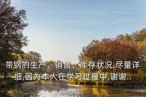帶鋼的生產(chǎn)、銷售、庫存狀況,盡量詳細(xì),因?yàn)楸救嗽趯W(xué)習(xí)過程中,謝謝...