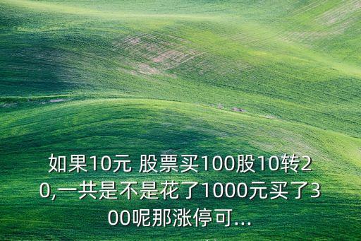 如果10元 股票買100股10轉(zhuǎn)20,一共是不是花了1000元買了300呢那漲?？?..