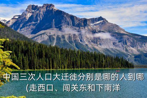 中國三次人口大遷徙分別是哪的人到哪(走西口、闖關(guān)東和下南洋