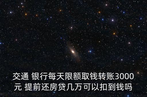 交通 銀行每天限額取錢轉賬3000元 提前還房貸幾萬可以扣到錢嗎