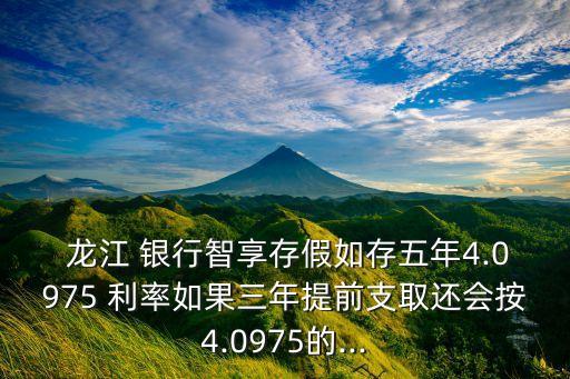  龍江 銀行智享存假如存五年4.0975 利率如果三年提前支取還會按4.0975的...