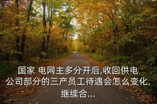  國家 電網主多分開后,收回供電 公司部分的三產員工待遇會怎么變化,繼續(xù)合...