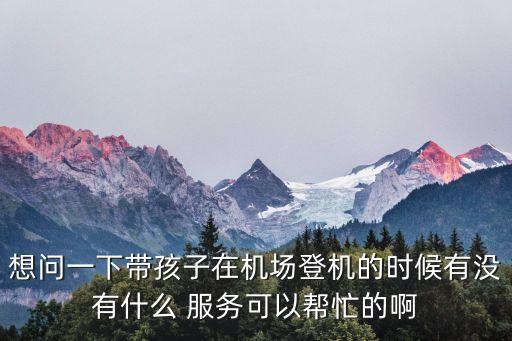 想問(wèn)一下帶孩子在機(jī)場(chǎng)登機(jī)的時(shí)候有沒(méi)有什么 服務(wù)可以幫忙的啊