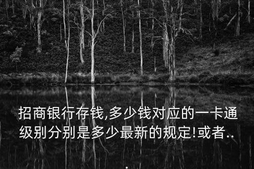  招商銀行存錢,多少錢對應的一卡通級別分別是多少最新的規(guī)定!或者...