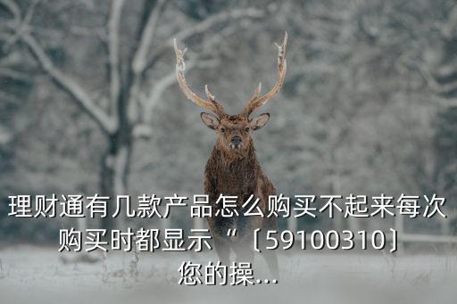 理財(cái)通有幾款產(chǎn)品怎么購買不起來每次購買時(shí)都顯示“〔59100310〕您的操...