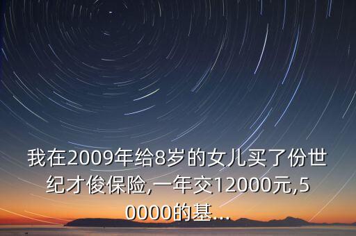 我在2009年給8歲的女兒買了份世紀(jì)才俊保險,一年交12000元,50000的基...