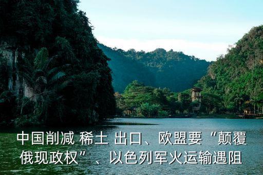 中國(guó)削減 稀土 出口、歐盟要“顛覆俄現(xiàn)政權(quán)”、以色列軍火運(yùn)輸遇阻