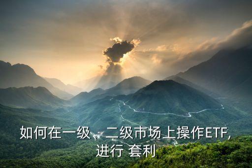 如何在一級(jí)、二級(jí)市場(chǎng)上操作ETF,進(jìn)行 套利