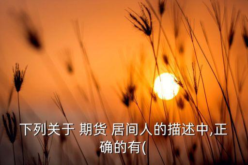 下列關于 期貨 居間人的描述中,正確的有(
