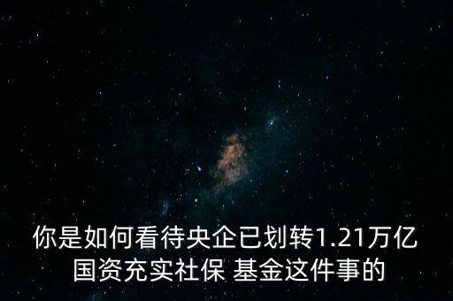 你是如何看待央企已劃轉(zhuǎn)1.21萬億 國資充實社保 基金這件事的