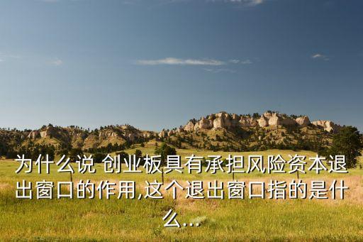 為什么說 創(chuàng)業(yè)板具有承擔風險資本退出窗口的作用,這個退出窗口指的是什么...