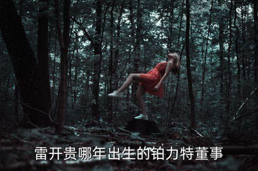 雷開(kāi)貴哪年出生的鉑力特董事