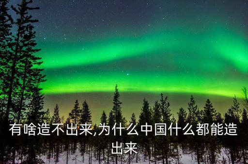中國(guó)有啥造不出來(lái),為什么中國(guó)什么都能造出來(lái)