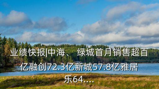 業(yè)績(jī)快報(bào)|中海、 綠城首月銷售超百億融創(chuàng)72.3億新城57.8億雅居樂64....