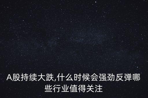 A股持續(xù)大跌,什么時(shí)候會(huì)強(qiáng)勁反彈哪些行業(yè)值得關(guān)注