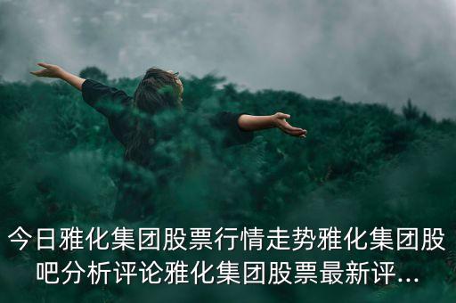 今日雅化集團(tuán)股票行情走勢雅化集團(tuán)股吧分析評(píng)論雅化集團(tuán)股票最新評(píng)...