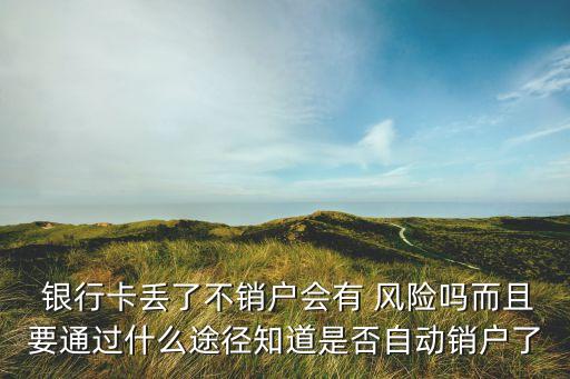  銀行卡丟了不銷戶會有 風(fēng)險嗎而且要通過什么途徑知道是否自動銷戶了