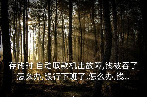 存錢時(shí) 自動取款機(jī)出故障,錢被吞了怎么辦,銀行下班了,怎么辦,錢...