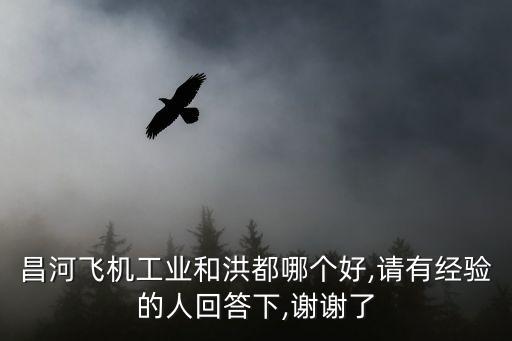 昌河飛機(jī)工業(yè)和洪都哪個(gè)好,請(qǐng)有經(jīng)驗(yàn)的人回答下,謝謝了
