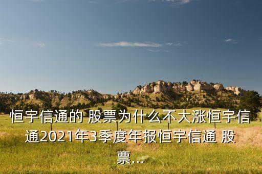 恒宇信通的 股票為什么不大漲恒宇信通2021年3季度年報恒宇信通 股票...