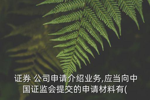  證券 公司申請介紹業(yè)務(wù),應(yīng)當向中國證監(jiān)會提交的申請材料有(