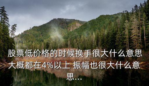  股票低價(jià)格的時(shí)候換手很大什么意思大概都在4%以上 振幅也很大什么意思...