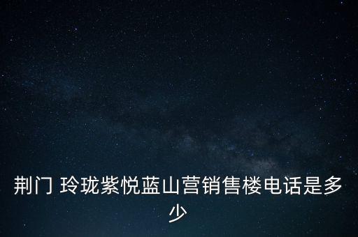 荊門(mén) 玲瓏紫悅藍(lán)山營(yíng)銷(xiāo)售樓電話是多少