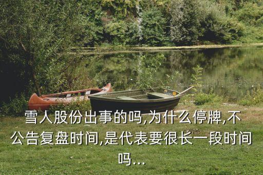  雪人股份出事的嗎,為什么停牌,不公告復(fù)盤時間,是代表要很長一段時間嗎...