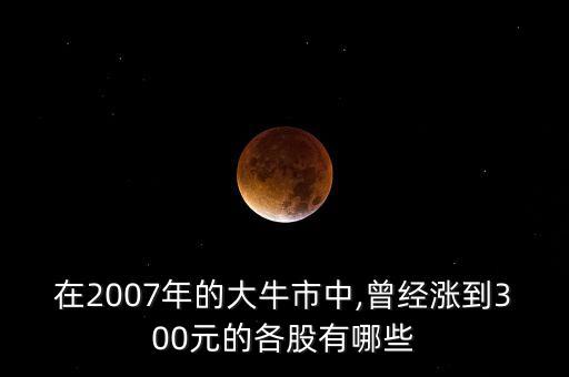 在2007年的大牛市中,曾經(jīng)漲到300元的各股有哪些