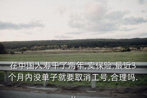 在中國(guó)人壽干了兩年,賣保險(xiǎn),最近3個(gè)月內(nèi)沒(méi)單子就要取消工號(hào),合理嗎...