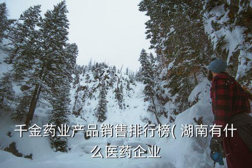 千金藥業(yè)產(chǎn)品銷(xiāo)售排行榜( 湖南有什么醫(yī)藥企業(yè)